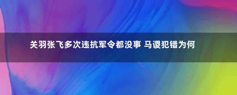 关羽张飞多次违抗军令都没事 马谡犯错为何会被诸葛亮斩首